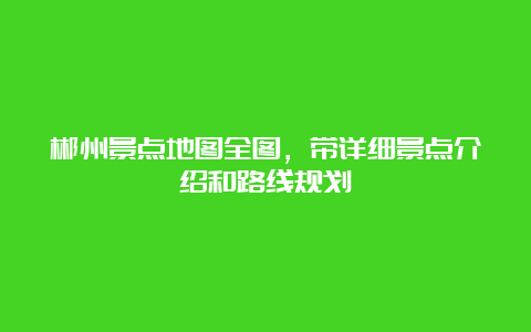 郴州景点地图全图，带详细景点介绍和路线规划