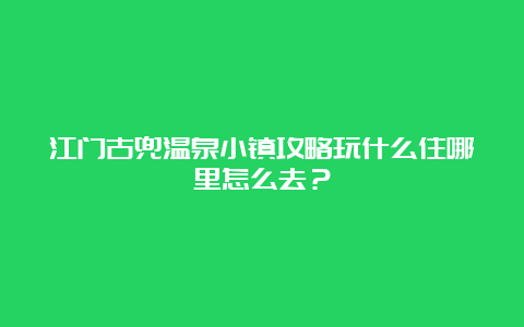 江门古兜温泉小镇攻略玩什么住哪里怎么去？