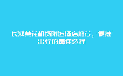 长沙黄花机场附近酒店推荐，便捷出行的最佳选择