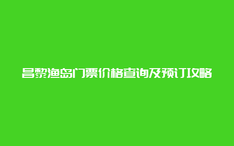 昌黎渔岛门票价格查询及预订攻略