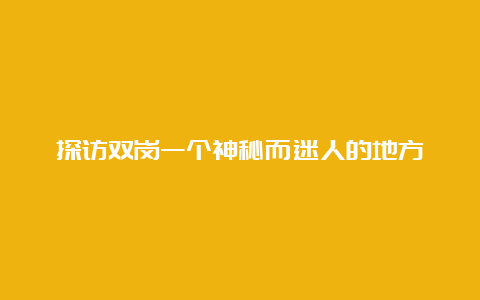 探访双岗一个神秘而迷人的地方