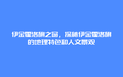 伊金霍洛旗之窗，探秘伊金霍洛旗的地理特色和人文景观