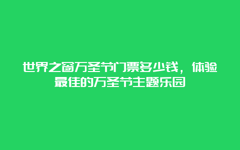 世界之窗万圣节门票多少钱，体验最佳的万圣节主题乐园