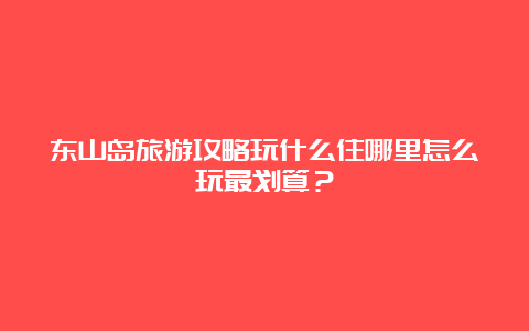 东山岛旅游攻略玩什么住哪里怎么玩最划算？