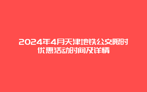 2024年4月天津地铁公交限时优惠活动时间及详情