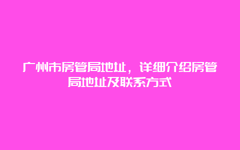 广州市房管局地址，详细介绍房管局地址及联系方式