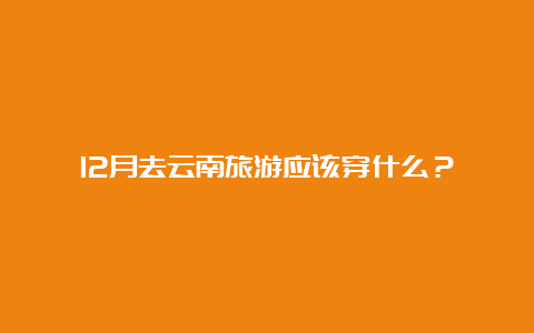 12月去云南旅游应该穿什么？