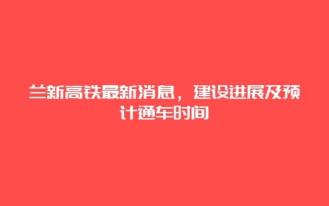 兰新高铁最新消息，建设进展及预计通车时间