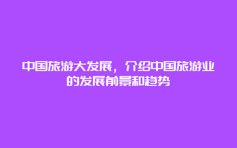 中国旅游大发展，介绍中国旅游业的发展前景和趋势