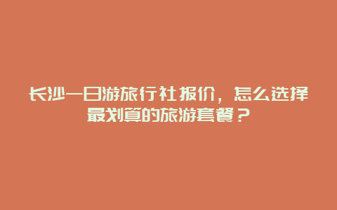 长沙一日游旅行社报价，怎么选择最划算的旅游套餐？