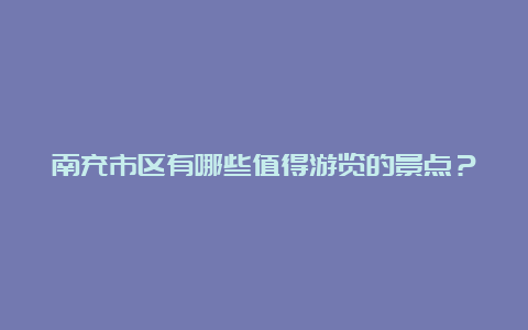 南充市区有哪些值得游览的景点？