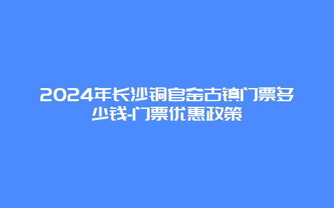 2024年长沙铜官窑古镇门票多少钱-门票优惠政策