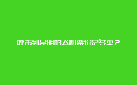 呼市到昆明的飞机票价是多少？