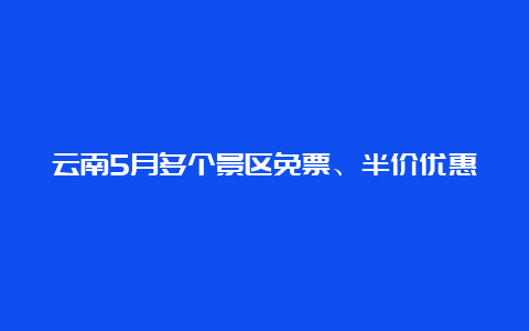 云南5月多个景区免票、半价优惠