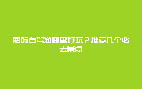 恩施自驾游哪里好玩？推荐几个必去景点