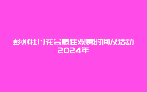 彭州牡丹花会最佳观赏时间及活动2024年