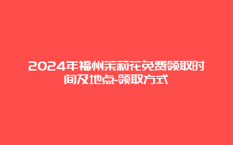 2024年福州茉莉花免费领取时间及地点-领取方式