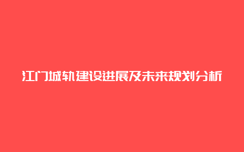 江门城轨建设进展及未来规划分析