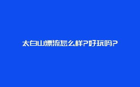 太白山漂流怎么样?好玩吗?