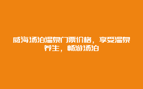 威海汤泊温泉门票价格，享受温泉养生，畅游汤泊