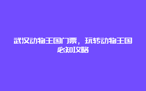 武汉动物王国门票，玩转动物王国必知攻略