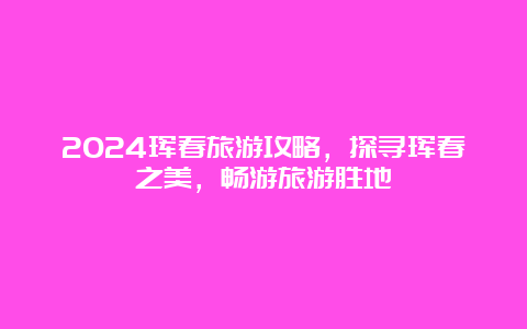 2024珲春旅游攻略，探寻珲春之美，畅游旅游胜地