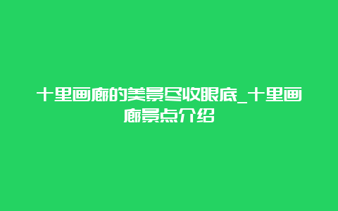 十里画廊的美景尽收眼底_十里画廊景点介绍