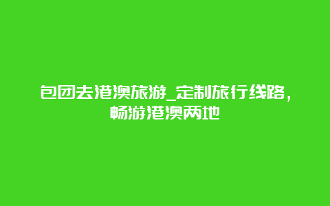 包团去港澳旅游_定制旅行线路，畅游港澳两地