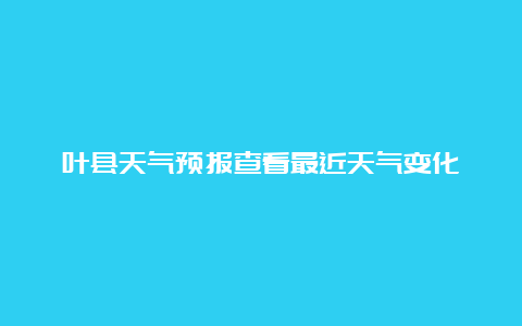 叶县天气预报查看最近天气变化