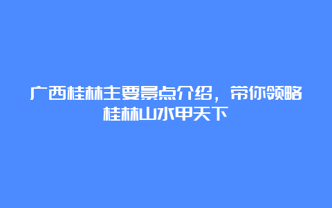 广西桂林主要景点介绍，带你领略桂林山水甲天下