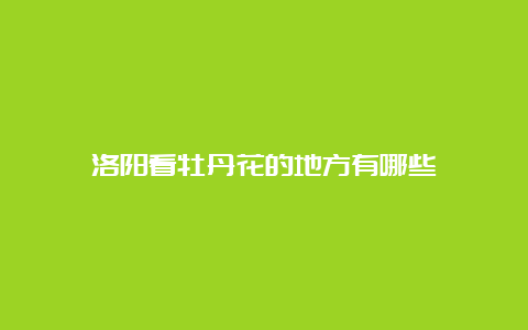 洛阳看牡丹花的地方有哪些