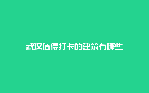 武汉值得打卡的建筑有哪些