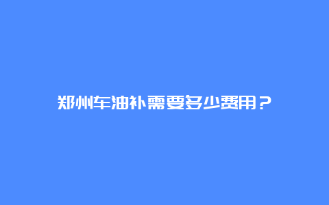 郑州车油补需要多少费用？