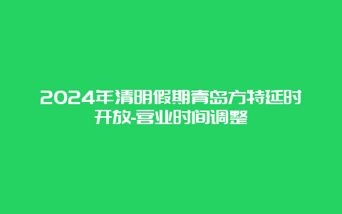 2024年清明假期青岛方特延时开放-营业时间调整