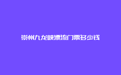 崇州九龙峡漂流门票多少钱