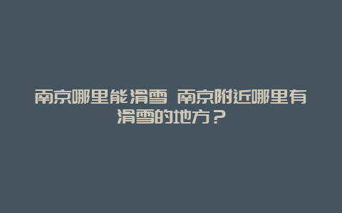 南京哪里能滑雪 南京附近哪里有滑雪的地方？