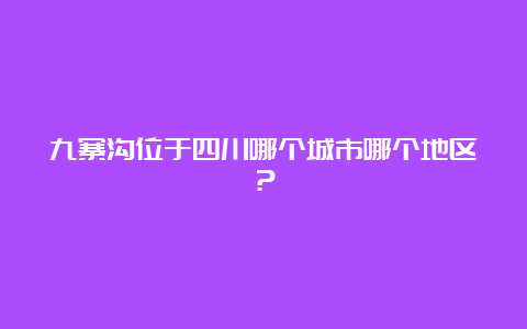 九寨沟位于四川哪个城市哪个地区？