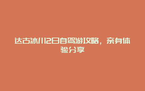 达古冰川2日自驾游攻略，亲身体验分享