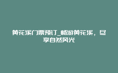 黄花溪门票预订_畅游黄花溪，尽享自然风光