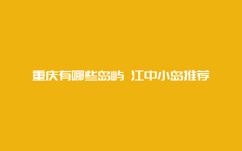 重庆有哪些岛屿 江中小岛推荐