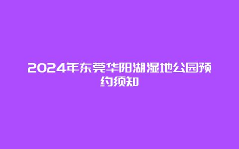 2024年东莞华阳湖湿地公园预约须知