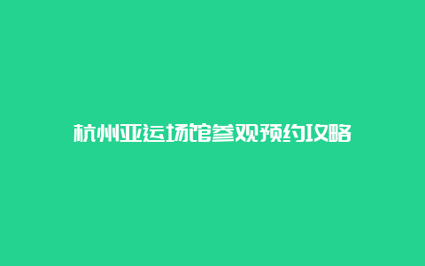 杭州亚运场馆参观预约攻略