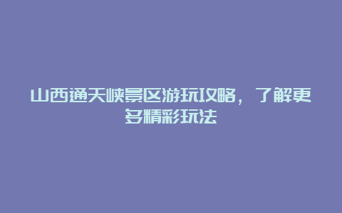 山西通天峡景区游玩攻略，了解更多精彩玩法