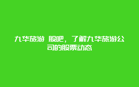 九华旅游 股吧，了解九华旅游公司的股票动态