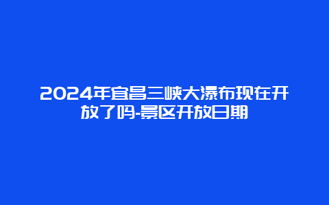 2024年宜昌三峡大瀑布现在开放了吗-景区开放日期