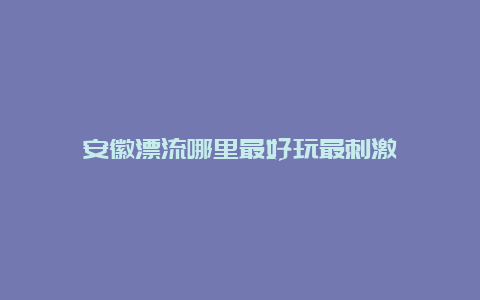 安徽漂流哪里最好玩最刺激