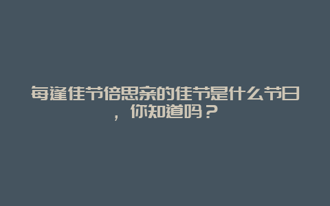 每逢佳节倍思亲的佳节是什么节日，你知道吗？