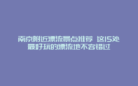 南京附近漂流景点推荐 这15处最好玩的漂流地不容错过