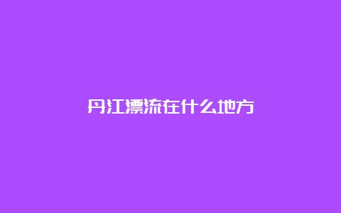 丹江漂流在什么地方