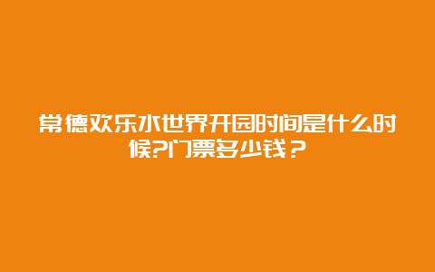 常德欢乐水世界开园时间是什么时候?门票多少钱？